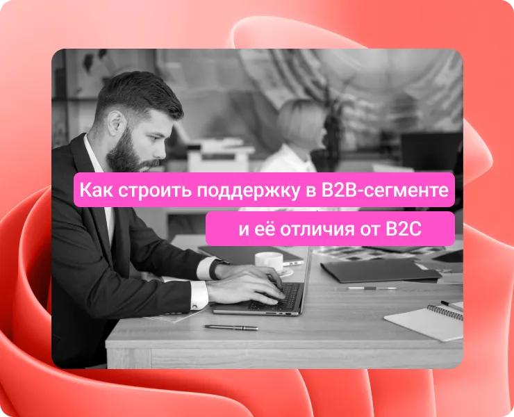 B2B-поддержка — это не просто B2C на вы: что меняется, когда ваш клиент — бизнес