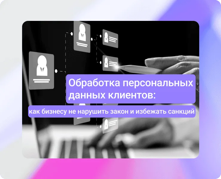 Обработка персональных данных клиентов: как бизнесу не нарушить закон и избежать санкций