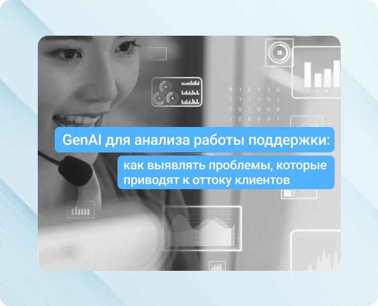 GenAI для анализа работы поддержки: как выявлять скрытые проблемы, которые приводят к оттоку клиентов